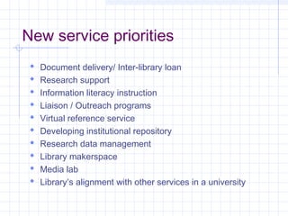  Document delivery/ Inter-library loan
Research support
Information literacy instruction
Liaison / Outreach programs
Virtual reference service
Developing institutional repository
Research data management
Library makerspace
Media lab
Library’s alignment with other services in a university
New service priorities