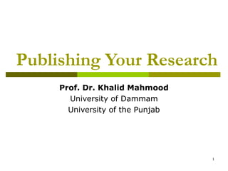 Publishing Your Research 
1 
Prof. Dr. Khalid Mahmood 
University of Dammam 
University of the Punjab 
 