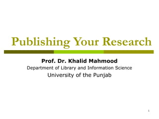 Publishing Your Research
        Prof. Dr. Khalid Mahmood
  Department of Library and Information Science
          University of the Punjab




                                                  1
 