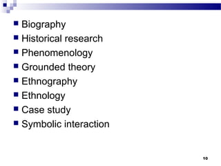 Biography
 Historical research
 Phenomenology
 Grounded theory
 Ethnography
 Ethnology
 Case study
 Symbolic interaction



                         10
 