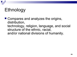 Ethnology
   Compares and analyzes the origins,
    distribution,
    technology, religion, language, and social
    structure of the ethnic, racial,
    and/or national divisions of humanity.




                                                 19
 