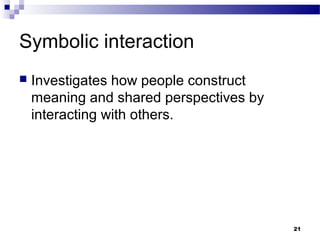 Symbolic interaction
   Investigates how people construct
    meaning and shared perspectives by
    interacting with others.




                                         21
 