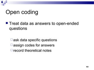 Open coding
   Treat data as answers to open-ended
    questions

     ask data specific questions
     assign codes for answers
     record theoretical notes




                                          53
 