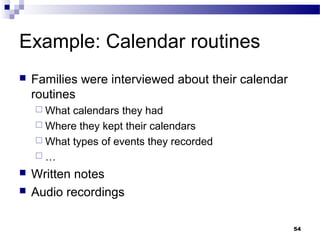 Example: Calendar routines
   Families were interviewed about their calendar
    routines
     What calendars they had
     Where they kept their calendars
     What types of events they recorded
    …

   Written notes
   Audio recordings

                                                     54
 