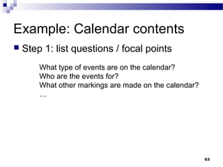 Example: Calendar contents
   Step 1: list questions / focal points
        What type of events are on the calendar?
        Who are the events for?
        What other markings are made on the calendar?
        …




                                                        63
 