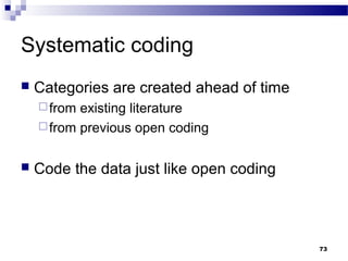 Systematic coding
   Categories are created ahead of time
     from existing literature
     from previous open coding


   Code the data just like open coding



                                           73
 