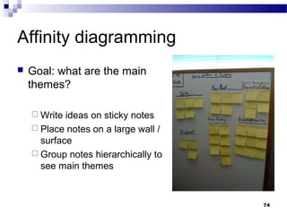Affinity diagramming
   Goal: what are the main
    themes?

     Write ideas on sticky notes
     Place notes on a large wall /
      surface
     Group notes hierarchically to
      see main themes


                                      74
 