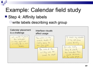 Example: Calendar field study
   Step 4: Affinity labels
     write   labels describing each group
     Calendar placement   Interface visuals
     is a challenge       affect usage




                                              87
 