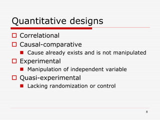 Quantitative designs
 Correlational
 Causal-comparative
 Cause already exists and is not manipulated
 Experimental
 Manipulation of independent variable
 Quasi-experimental
 Lacking randomization or control
8
 