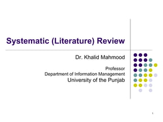 1
Systematic (Literature) Review
Dr. Khalid Mahmood
Professor
Department of Information Management
University of the Punjab
 