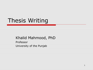 Thesis Writing
Khalid Mahmood, PhD
Professor
University of the Punjab
1
 