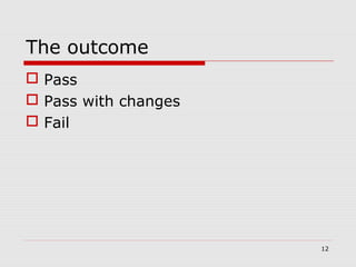 The outcome
 Pass
 Pass with changes
 Fail
12
 
