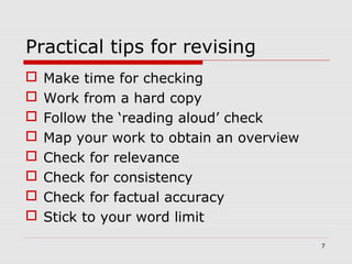 Practical tips for revising
 Make time for checking
 Work from a hard copy
 Follow the ‘reading aloud’ check
 Map your work to obtain an overview
 Check for relevance
 Check for consistency
 Check for factual accuracy
 Stick to your word limit
7
 