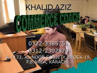 KHALID AZIZ 0322-3385752 0312-2302870 R-1173, AL-NOOR SOCIETY, BLOCK 19, F.B.AREA, KARACHI. COMMERCE COACH 