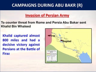 CAMPAIGNS DURING ABU BAKR (R)
Invasion of Persian Army
To counter threat from Rome and Persia Abu Bakar sent
Khalid Bin Whaleed
Khalid captured almost
800 miles and had a
decisive victory against
Persians at the Battle of
Firaz
Firaz
Bagdad
 