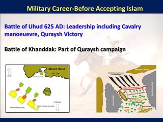 Military Career-Before Accepting Islam
Battle of Uhud 625 AD: Leadership including Cavalry
manoeuevre, Quraysh Victory
Battle of Khanddak: Part of Quraysh campaign
 