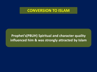 CONVERSION TO ISLAM
Prophet’s(PBUH) Spiritual and character quality
influenced him & was strongly attracted by Islam
 