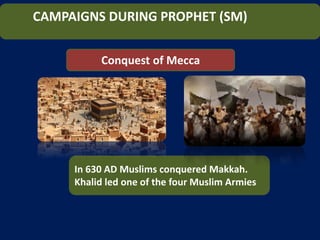 CAMPAIGNS DURING PROPHET (SM)
Conquest of Mecca
In 630 AD Muslims conquered Makkah.
Khalid led one of the four Muslim Armies
 