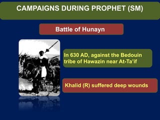 CAMPAIGNS DURING PROPHET (SM)
Battle of Hunayn
Khalid (R) suffered deep wounds
In 630 AD, against the Bedouin
tribe of Hawazin near At-Ta’if
 