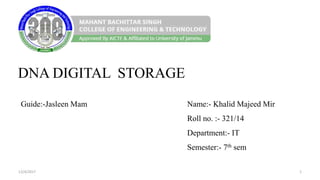DNA DIGITAL STORAGE
Name:- Khalid Majeed Mir
Roll no. :- 321/14
Department:- IT
Semester:- 7th sem
12/4/2017 1
Guide:-Jasleen Mam
 