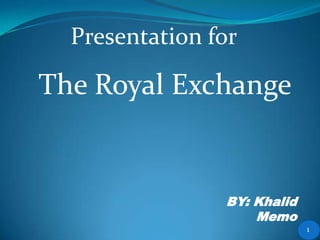 Presentation for

The Royal Exchange


                BY: Khalid
                    Memo
                             1
 