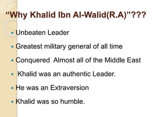 “Why Khalid Ibn Al-Walid(R.A)”???
 Unbeaten Leader
 Greatest military general of all time
 Conquered Almost all of the Middle East
 Khalid was an authentic Leader.
 He was an Extraversion
 Khalid was so humble.
 