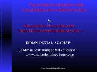 TREATMENT OPTIONS FOR
MANDIBULAR OVERDENTURES
&&
TREATMENT PLANNING FORTREATMENT PLANNING FOR
EDENTULOUS POSTERIOR MAXILLAEDENTULOUS POSTERIOR MAXILLA
INDIAN DENTAL ACADEMY
Leader in continuing dental education
www.indiandentalacademy.com
www.indiandentalacademy.com
 