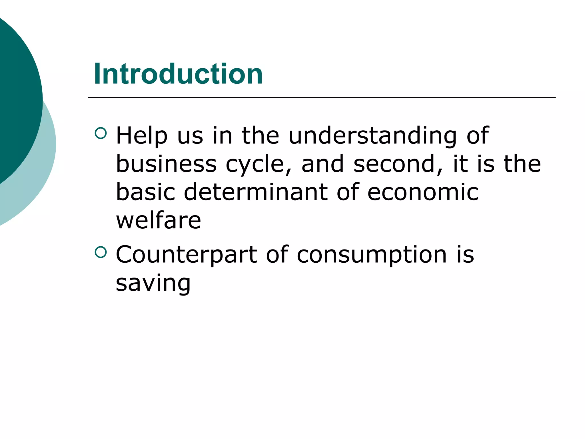Introduction
   Help us in the understanding of
    business cycle, and second, it is the
    basic determinant of economic
    welfare
   Counterpart of consumption is
    saving
 