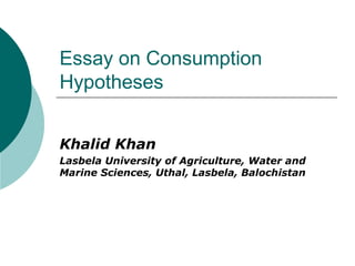Essay on Consumption
Hypotheses


Khalid Khan
Lasbela University of Agriculture, Water and
Marine Sciences, Uthal, Lasbela, Balochistan
 