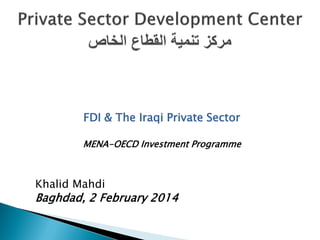 FDI & The Iraqi Private Sector 
MENA-OECD Investment Programme 
Khalid Mahdi 
Baghdad, 2 February 2014  