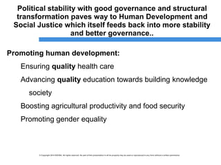© Copyright 2014 ESCWA. All rights reserved. No part of this presentation in all its property may be used or reproduced in any form without a written permission© Copyright 2014 ESCWA. All rights reserved. No part of this presentation in all its property may be used or reproduced in any form without a written permission
Political stability with good governance and structural
transformation paves way to Human Development and
Social Justice which itself feeds back into more stability
and better governance..
Promoting human development:
Ensuring quality health care
Advancing quality education towards building knowledge
society
Boosting agricultural productivity and food security
Promoting gender equality
 