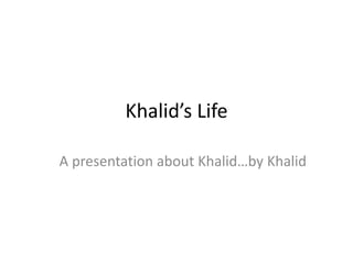 Khalid’s Life
A presentation about Khalid…by Khalid
 