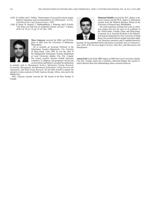 432 IEEE TRANSACTIONS ON SYSTEMS, MAN, AND CYBERNETICS—PART A: SYSTEMS AND HUMANS, VOL. 30, NO. 4, JULY 2000 
[105] D. Gehrke and E. Turban, “Determinants of successful website design: 
Relative importance and recommendations for effectiveness,” in Proc. 
32nd Hawaii Int. Conf. System Sciences, 1999. 
[106] R. Kraut, W. Scherlis, T. Mukhopadhyay, J. Manning, and S. Kiesler, 
“The home net field trial of residential internet services,” Commun. 
ACM, vol. 39, no. 12, pp. 55–63, Dec. 1996. 
Moez Limayem received the MBA and Ph.D.de-grees 
in MIS from the University of Minnesota, 
Minneapolis. 
He is currently an Associate Professor in the 
Information Systems Department, City Univerity 
of Hong Kong. Until 1999, he was the chair of 
the Management Information Systems Department 
at Laval University, Quebec City, P.Q., Canada. 
His current research interests include electronic 
commerce, IT adoption, and groupware. He has had 
several articles published or accepted for publication 
in journals such as Management Science, Information Systems Research, 
Accounting, Management, and Information Technologies, Group Decision and 
Negotiation, and Small Group Research. He has been invited to present his 
research in many countries in North America, Europe, Africa, Asia, and in the 
Middle East. 
Prof. Limayem recently received the 3M Award of the Best Teacher in 
Canada. 
Mohamed Khalifa received the M.A. degree in de-cision 
sciences and the Ph.D. degree in information 
systems from the Wharton Business School of the 
University of Pennsylvania, Philadelphia. 
His work experience includes four years as a busi-ness 
analyst and over ten years as an academic in 
the United States, Canada, China, and Hong Kong. 
At present, he is Associate Professor at the Informa-tion 
Systems Department of City University of Hong 
Kong. His research interests include innovation adop-tion, 
electronic commerce and IT-enabled innovative 
learning. He has published books and articles in journals such as Communica-tions 
of the ACM, Decision Support Systems, Data Base, and Information and 
Management. 
Anissa Frini received the MBA degree in MIS from Laval University, Quebec 
City, P.Q., Canada, where she is currently a Doctoral Student. Her current re-search 
interests deal with understanding online consumer behavior. 
