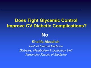 Does Tight Glycemic Control
Improve CV Diabetic Complications?

                    No
              Khalifa Abdallah
            Prof. of Internal Medicine
     Diabetes, Metabolism & Lipidology Unit
         Alexandria Faculty of Medicine
 