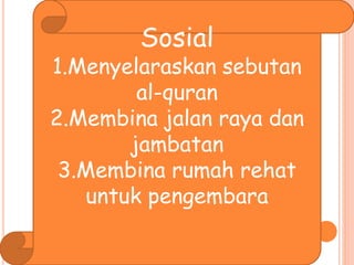 Sosial
1.Menyelaraskan sebutan
al-quran
2.Membina jalan raya dan
jambatan
3.Membina rumah rehat
untuk pengembara
 