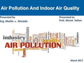 Air Pollution And Indoor Air Quality
Presented by
Eng. Khalifa .s . Mustafa
Presented to:
Prof. Akram Sultan
March 2017
 