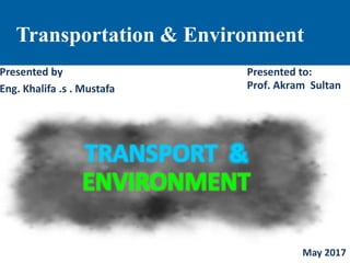 Presented by
Eng. Khalifa .s . Mustafa
Presented to:
Prof. Akram Sultan
May 2017
Transportation & Environment
 