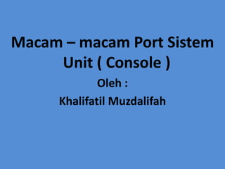 Macam – macam Port Sistem
Unit ( Console )
Oleh :
Khalifatil Muzdalifah
 