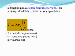 Sedangkan pada ayunan bandul sederhana, jika
panjang tali adalah l, maka periodenya adalah
 Keterangan :
 f = frekuensi pegas (Hz)
 T = periode pegas (sekon)
 k = konstanta pegas (N/m)
 m = massa (kg)
 