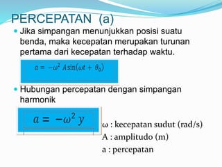 PERCEPATAN (a)
 Jika simpangan menunjukkan posisi suatu
benda, maka kecepatan merupakan turunan
pertama dari kecepatan terhadap waktu.
 Hubungan percepatan dengan simpangan
harmonik
Ket:
ω : kecepatan sudut (rad/s)
A : amplitudo (m)
a : percepatan
 