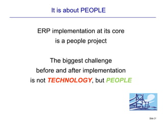 It is about PEOPLE


  ERP implementation at its core
        is a people project


      The biggest challenge
 before and after implementation
is not TECHNOLOGY, but PEOPLE




                                   Slide 21
 