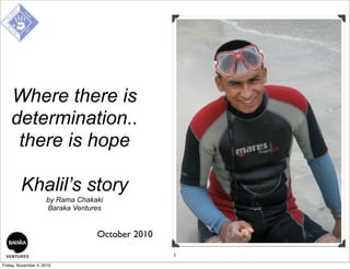 Where there is
determination..
there is hope
Khalil’s story
by Rama Chakaki
Baraka Ventures
October 2010
1
Friday, November 5, 2010
 