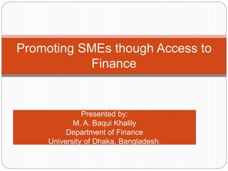 Promoting SMEs though Access to
Finance
Presented by:
M. A. Baqui Khalily
Department of Finance
University of Dhaka, Bangladesh.
 