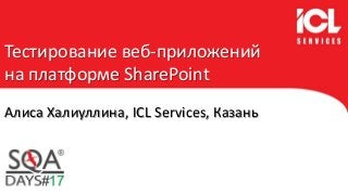 Тестирование веб-приложений
на платформе SharePoint
Алиса Халиуллина, ICL Services, Казань
 