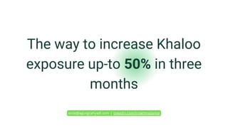 The way to increase Khaloo
exposure up-to 50% in three
months
amal@agungcahyadi.com | linkedin.com/in/akhmadamal
 