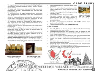 • The delightful experience begins at the Boat-shaped building 'Punj Paani'
- the first gallery depicting the past and the present of Punjab, as seen in its
villages and towns.
• The inside walls of the towering boat-shaped building have multiple
colourful panels to create a three-dimensional effect, every inch hand-
painted to perfection.
• The building also houses the largest hand-painted mural in the world,
which uses a staggering 24,000 metres of fibre optics to illuminate it to
depict Diwali.
• As one will walk through the ramp encircling 'Punj Paani, will find that
with the help of sound, music and other visual manipulations, the entire
cycle of a year is recreated within a span of just eight minutes.
• The vibrant colors then give way to a subdued, star studded night with a
tower of light at the centre, which symbolizes the emergence of 'Ek
Onkar', illuminated, pure and eternal.
• From here begins the journey of the evolution of the Panth with the birth of
Guru Nanak Dev.
• In the 'Five Crescent Building', the tone and tenor of the colors and sound
becomes more militant and depict the struggle and sacrifices made by the
last five Gurus to establish the Panth.
• The 15 galleries which are completed so far out of 25, The second phase of
the complex, is expected to show the growth of Khalsa over the last 300
years, culminating in the partition of Punjab.
• Truly unique element is that it is done in a style which revives the best of
miniature painting traditions that undivided Punjab was once known for.
• What takes it one ravishing step further is when the play of light and
specially sung folk tunes of Punjab give the visitor a live commentary of the
parallel lives and times of the Punjab.
Outward view of the heritage
complex from parking lot
• For the remaining galleries, visitors were guided by the
audio-trigger
• The first five galleries depict the spiritual aspects of the
Panth by making use of research material, stories and
technology.
• Next the visitors are greeted with the thought-provoking
concept of Ik Onkar.
• The Mool Mantar echoes all around this exhibit.
• This exhibit, with special sound effects, is situated in a
drum-like building where lights creates an image of Ik
Onkar and an audio message highlights the core
principles of Sikhism.
View of the corridors in the
inward curve of the galleries
View of the pedestrian
bridge over the water
body and walkway
along the water body
CONCLUSION:
• Then starts a mesmerizing journey into the lives of the first Five Gurus in the five
petals of the flower building.
• These five petals tell tales from Guru Nanak to Guru Arjan.
INACTIVE SPACE
ACTIVE SPACE
• The credit of design and structural plan goes to Moshe Safdie, the internationally
acclaimed Boston-based Israeli architect.
• Contemporary architecture often lacks the qualities of ritual and ceremony that have
historically been fundamental to civic, cultural and religious life. ...but this was not so
for the Khalsa Heritage Complex.
• Safdie was able to achieve his central objective to create unique spaces and forms that
introduce a sense of ceremony appropriate for theVirasat e Khalsa.
• Building where heritage is forged, memory is enshrined, and identity is created in built
form.
• The introvert space was left inactive whereas the extrovert part was very active with
pedestrian movement and other activities.
• Blending the inward movement and outward movement would utilize the entire
building effectively without any mismanagement of spaces.
• The pedestrian bridge was exposed to scorching sun rays which create discomfort for
the visitors to walk the entire span without any shading devices.
3
 