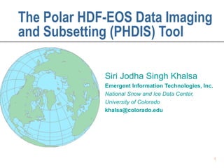 The Polar HDF-EOS Data Imaging
and Subsetting (PHDIS) Tool
Siri Jodha Singh Khalsa
Emergent Information Technologies, Inc.
National Snow and Ice Data Center,
University of Colorado
khalsa@colorado.edu

1

 