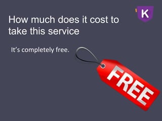 How much does it cost to
take this service
It’s completely free.
 