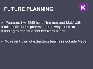 FUTURE PLANNING
✓ Features like SMS for offline use and MoU with
bank is still under process that is why there are
planning to continue this leftovers at first.
✓ No recent plan of extending business outside Nepal
 