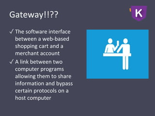 Gateway!!??
✓ The software interface
between a web-based
shopping cart and a
merchant account
✓ A link between two
computer programs
allowing them to share
information and bypass
certain protocols on a
host computer
 